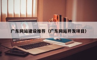 新沂广东网站建设推荐（广东网站开发项目）