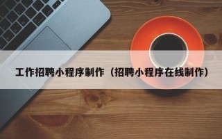 新沂工作招聘小程序制作（招聘小程序在线制作）