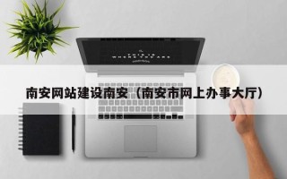 新沂南安网站建设南安（南安市网上办事大厅）