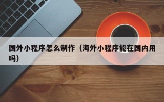 新沂国外小程序怎么制作（海外小程序能在国内用吗）