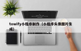 新沂towify小程序制作（小程序头像图片生成）