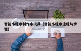 新沂智能小程序制作小玩具（智能小程序流程与步骤）